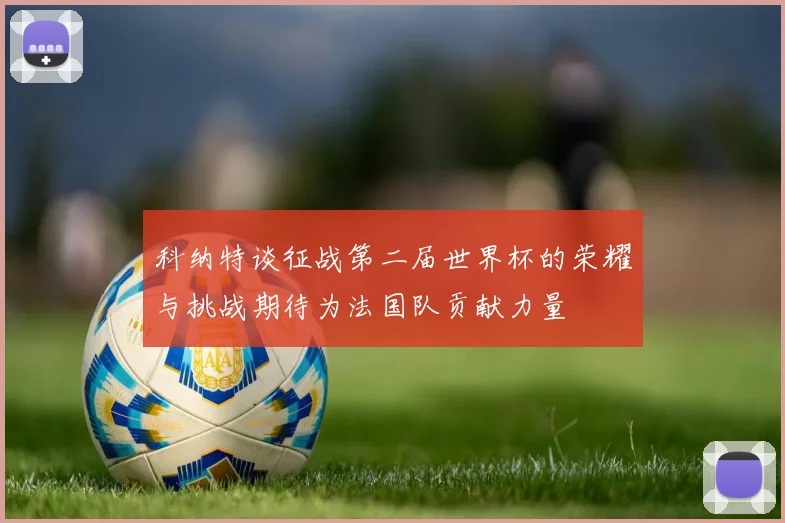 科纳特谈征战第二届世界杯的荣耀与挑战期待为法国队贡献力量