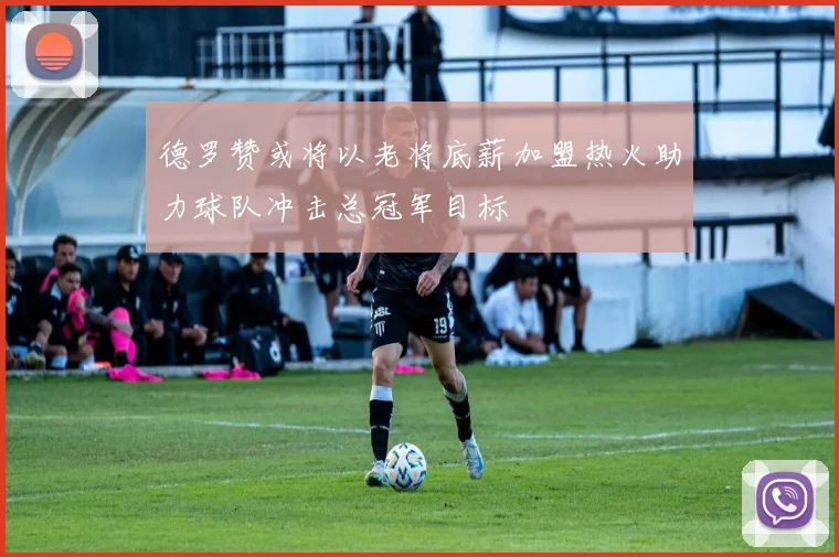 德罗赞或将以老将底薪加盟热火助力球队冲击总冠军目标