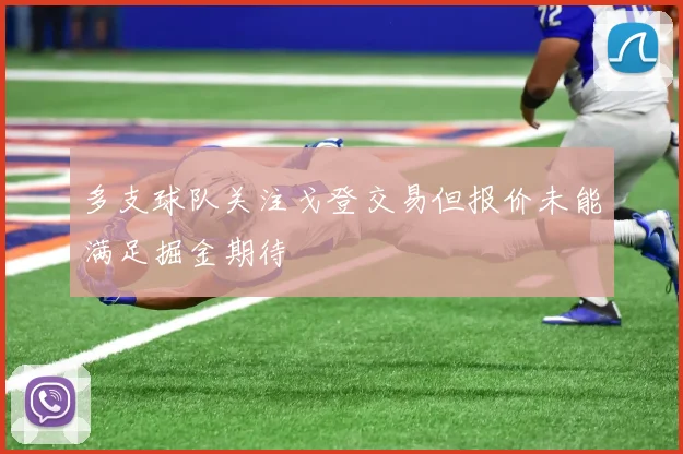 多支球队关注戈登交易但报价未能满足掘金期待