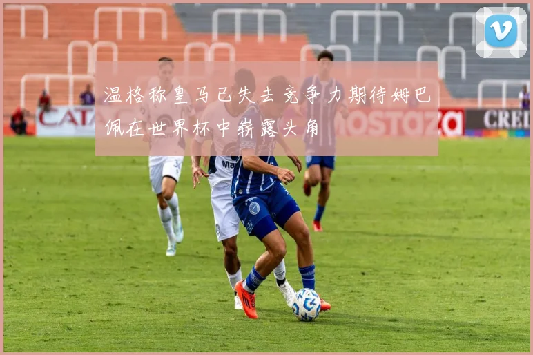 温格称皇马已失去竞争力期待姆巴佩在世界杯中崭露头角