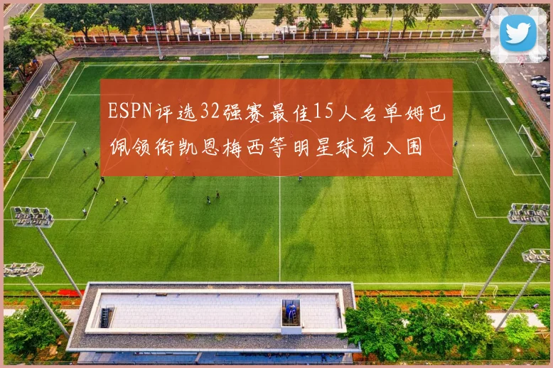 ESPN评选32强赛最佳15人名单姆巴佩领衔凯恩梅西等明星球员入围