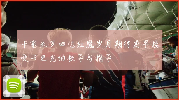 卡塞米罗回忆红魔岁月期待更早接受卡里克的教导与指导