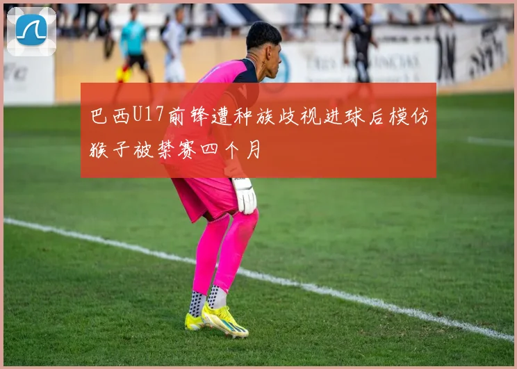 巴西U17前锋遭种族歧视进球后模仿猴子被禁赛四个月