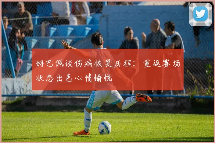 姆巴佩谈伤病恢复历程：重返赛场状态出色心情愉悦