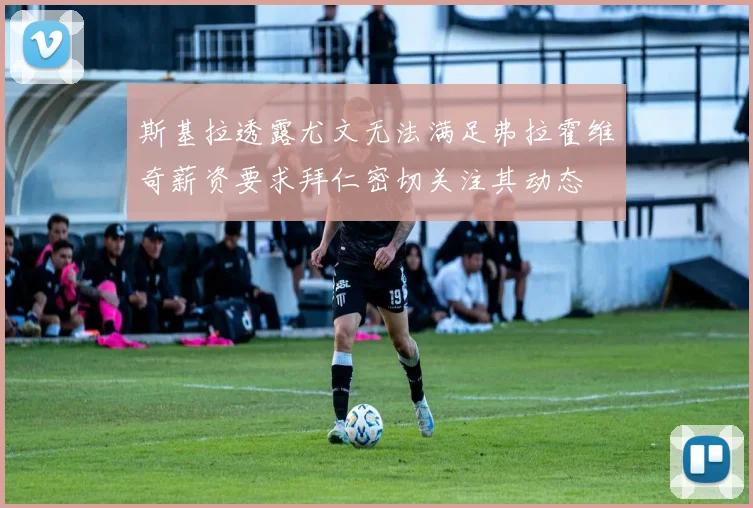 斯基拉透露尤文无法满足弗拉霍维奇薪资要求拜仁密切关注其动态