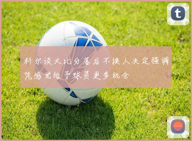 科尔谈大比分落后不换人决定强调凭感觉给予球员更多机会