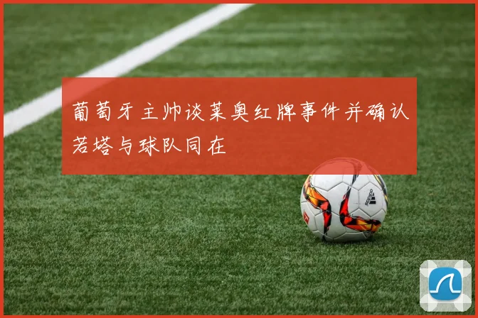 葡萄牙主帅谈莱奥红牌事件并确认若塔与球队同在