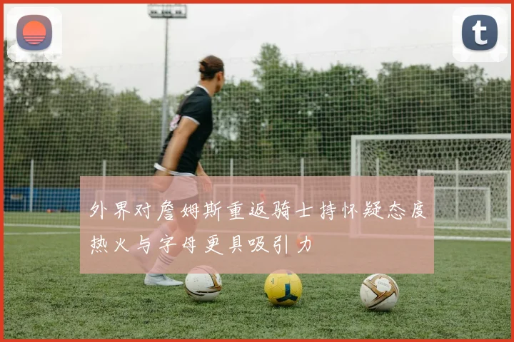 外界对詹姆斯重返骑士持怀疑态度热火与字母更具吸引力