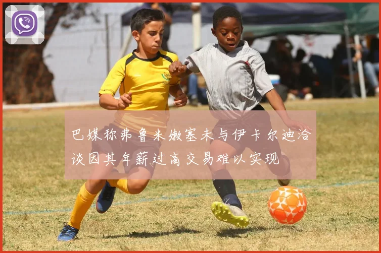 巴媒称弗鲁米嫩塞未与伊卡尔迪洽谈因其年薪过高交易难以实现