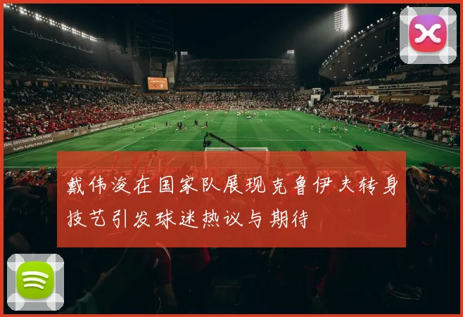 戴伟浚在国家队展现克鲁伊夫转身技艺引发球迷热议与期待