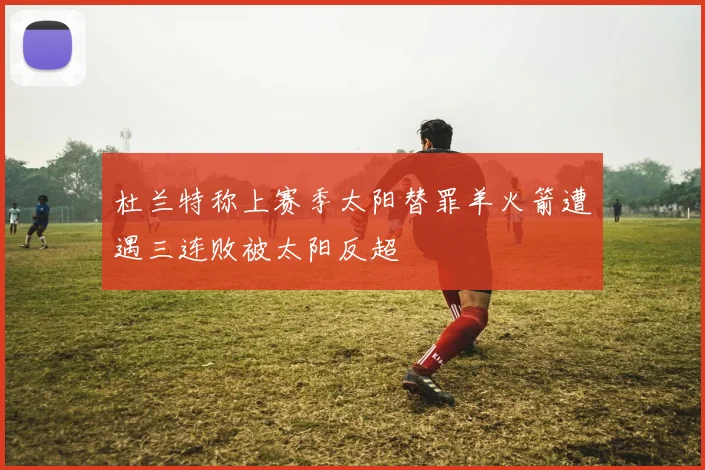 杜兰特称上赛季太阳替罪羊火箭遭遇三连败被太阳反超