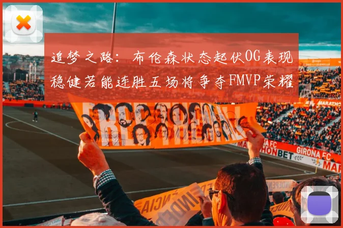 追梦之路：布伦森状态起伏OG表现稳健若能连胜五场将争夺FMVP荣耀