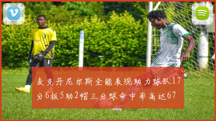 麦克丹尼尔斯全能表现助力球队17分6板5助2帽三分球命中率高达67