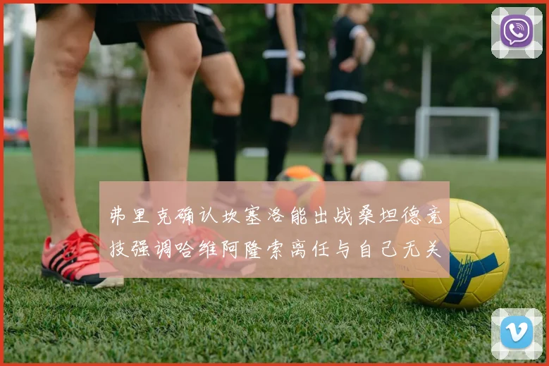 弗里克确认坎塞洛能出战桑坦德竞技强调哈维阿隆索离任与自己无关