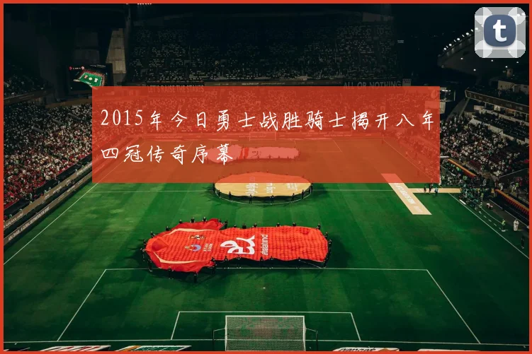 2015年今日勇士战胜骑士揭开八年四冠传奇序幕