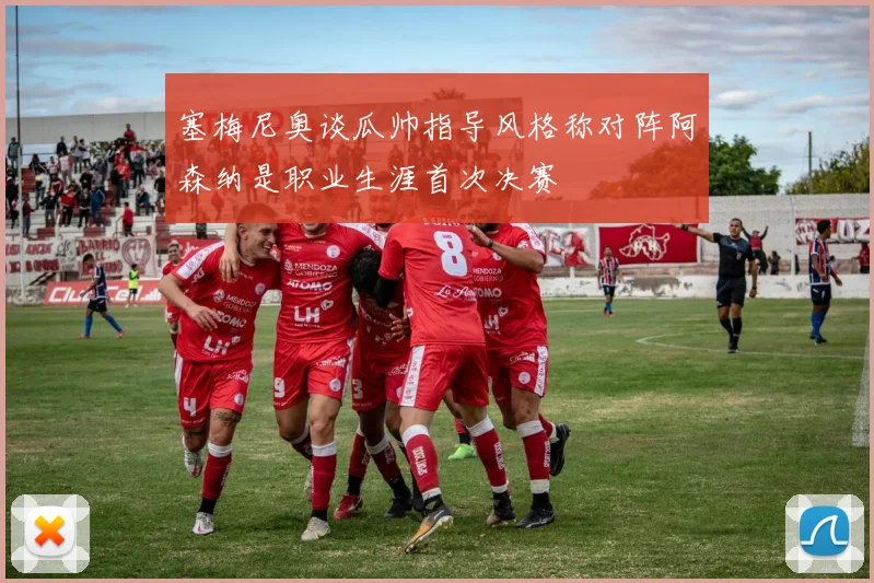 塞梅尼奥谈瓜帅指导风格称对阵阿森纳是职业生涯首次决赛