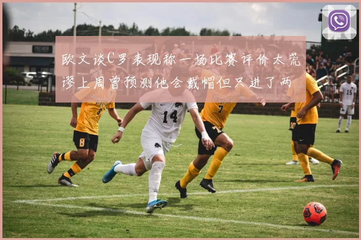 欧文谈C罗表现称一场比赛评价太荒谬上周曾预测他会戴帽但只进了两个球