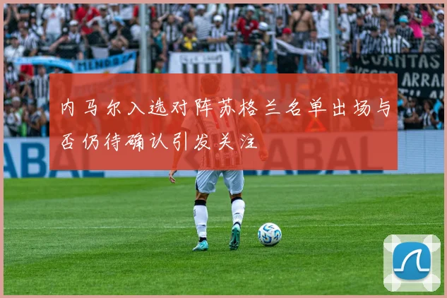 内马尔入选对阵苏格兰名单出场与否仍待确认引发关注