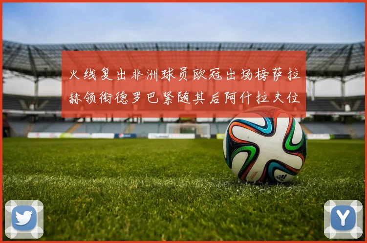 火线复出非洲球员欧冠出场榜萨拉赫领衔德罗巴紧随其后阿什拉夫位列第四