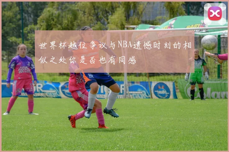 世界杯越位争议与NBA遗憾时刻的相似之处你是否也有同感