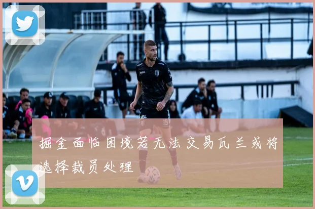 掘金面临困境若无法交易瓦兰或将选择裁员处理