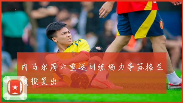 内马尔周六重返训练场力争苏格兰战役复出
